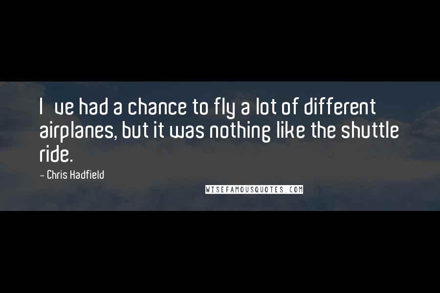 Chris Hadfield Quotes: I've had a chance to fly a lot of different airplanes, but it was nothing like the shuttle ride.