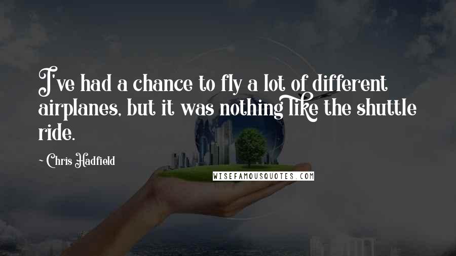 Chris Hadfield Quotes: I've had a chance to fly a lot of different airplanes, but it was nothing like the shuttle ride.