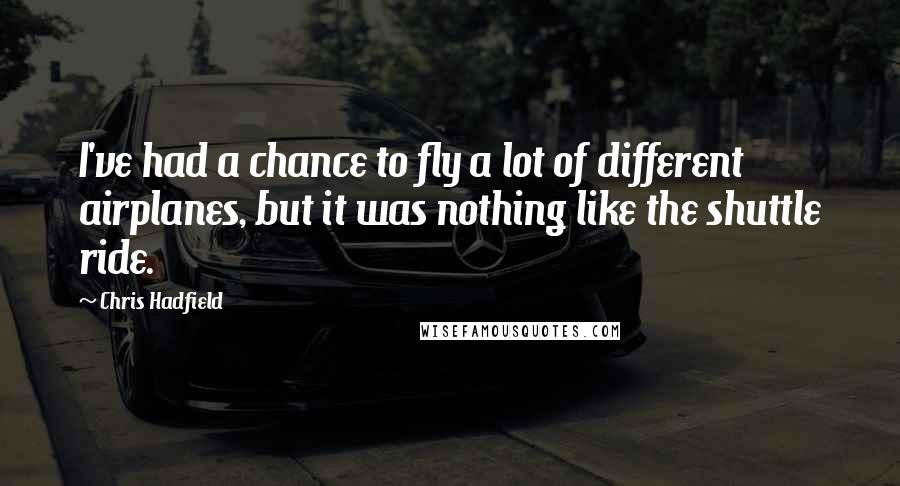 Chris Hadfield Quotes: I've had a chance to fly a lot of different airplanes, but it was nothing like the shuttle ride.