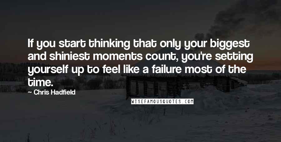 Chris Hadfield Quotes: If you start thinking that only your biggest and shiniest moments count, you're setting yourself up to feel like a failure most of the time.