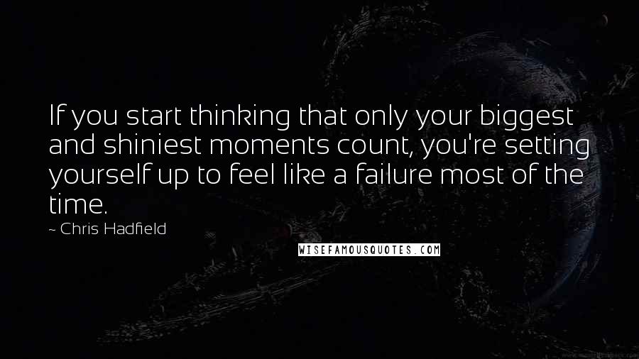 Chris Hadfield Quotes: If you start thinking that only your biggest and shiniest moments count, you're setting yourself up to feel like a failure most of the time.