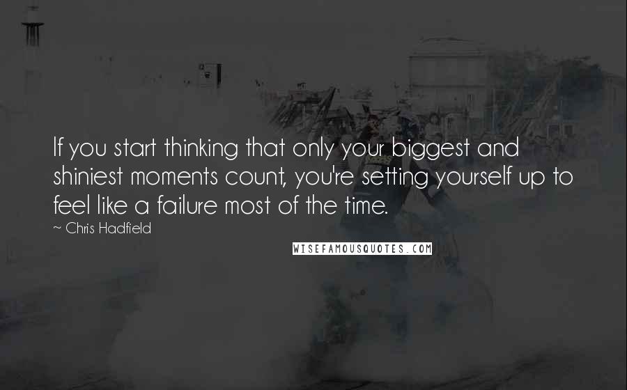 Chris Hadfield Quotes: If you start thinking that only your biggest and shiniest moments count, you're setting yourself up to feel like a failure most of the time.