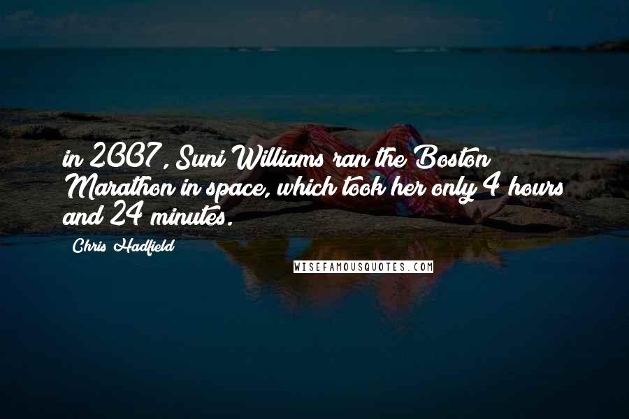 Chris Hadfield Quotes: in 2007, Suni Williams ran the Boston Marathon in space, which took her only 4 hours and 24 minutes.)