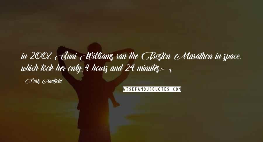 Chris Hadfield Quotes: in 2007, Suni Williams ran the Boston Marathon in space, which took her only 4 hours and 24 minutes.)