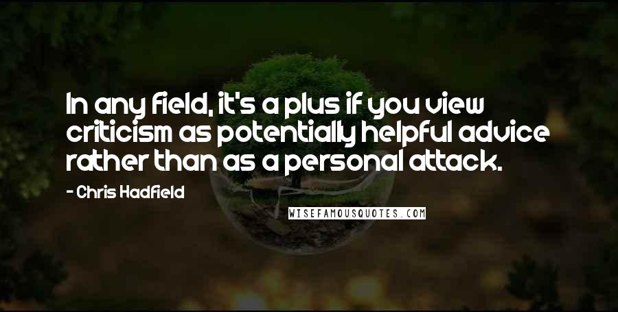 Chris Hadfield Quotes: In any field, it's a plus if you view criticism as potentially helpful advice rather than as a personal attack.