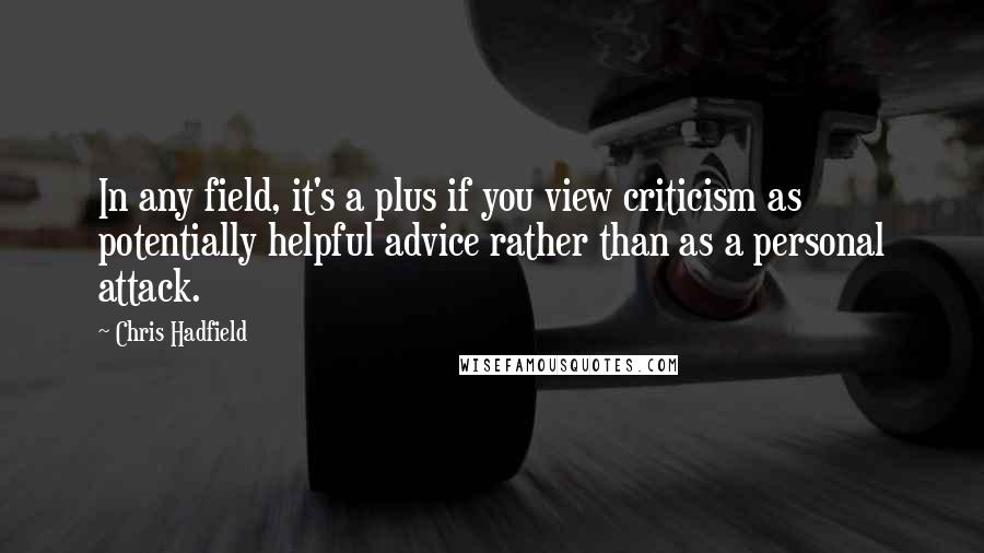 Chris Hadfield Quotes: In any field, it's a plus if you view criticism as potentially helpful advice rather than as a personal attack.