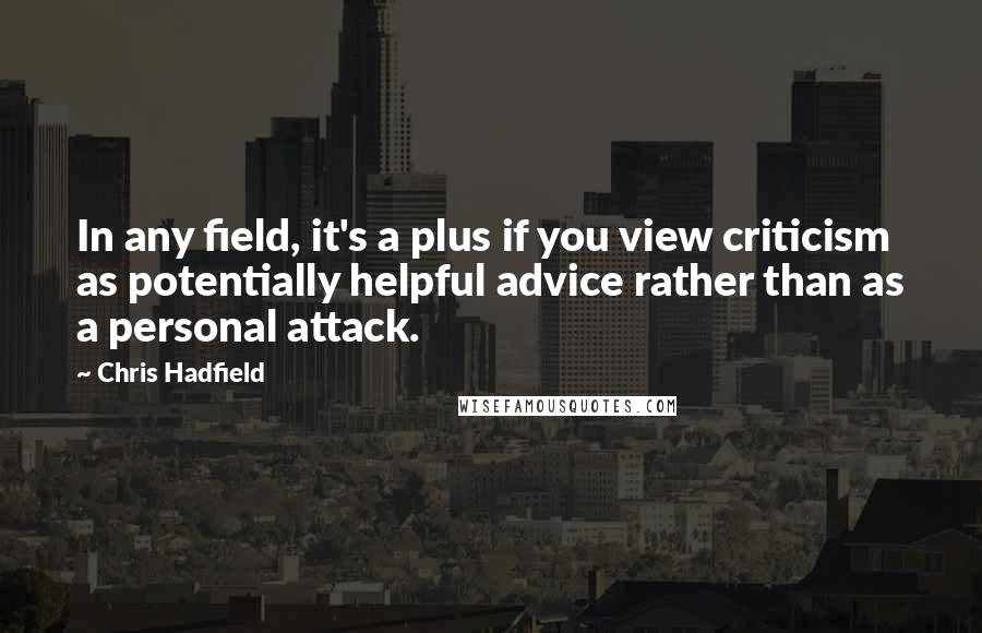 Chris Hadfield Quotes: In any field, it's a plus if you view criticism as potentially helpful advice rather than as a personal attack.