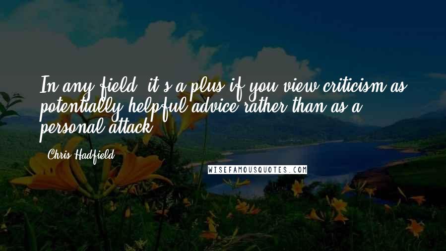 Chris Hadfield Quotes: In any field, it's a plus if you view criticism as potentially helpful advice rather than as a personal attack.