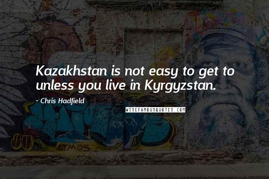 Chris Hadfield Quotes: Kazakhstan is not easy to get to unless you live in Kyrgyzstan.