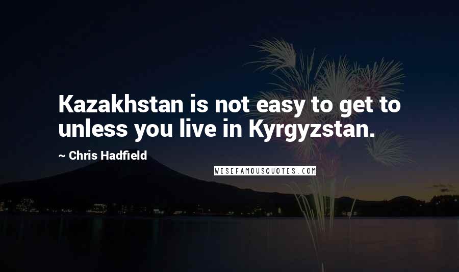 Chris Hadfield Quotes: Kazakhstan is not easy to get to unless you live in Kyrgyzstan.