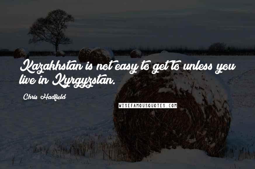 Chris Hadfield Quotes: Kazakhstan is not easy to get to unless you live in Kyrgyzstan.