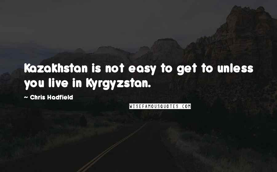 Chris Hadfield Quotes: Kazakhstan is not easy to get to unless you live in Kyrgyzstan.