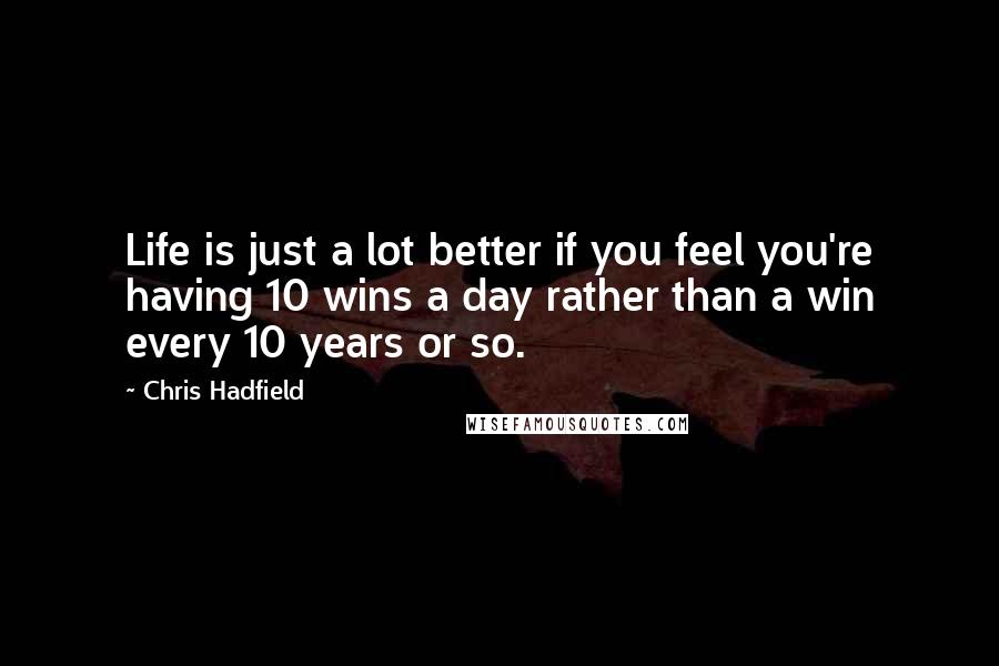 Chris Hadfield Quotes: Life is just a lot better if you feel you're having 10 wins a day rather than a win every 10 years or so.