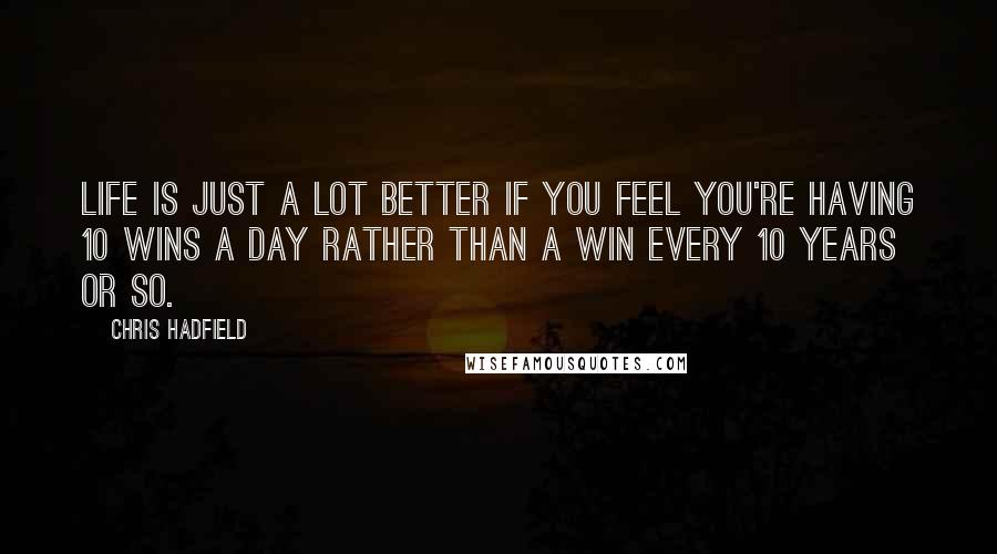 Chris Hadfield Quotes: Life is just a lot better if you feel you're having 10 wins a day rather than a win every 10 years or so.