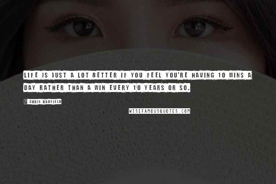 Chris Hadfield Quotes: Life is just a lot better if you feel you're having 10 wins a day rather than a win every 10 years or so.
