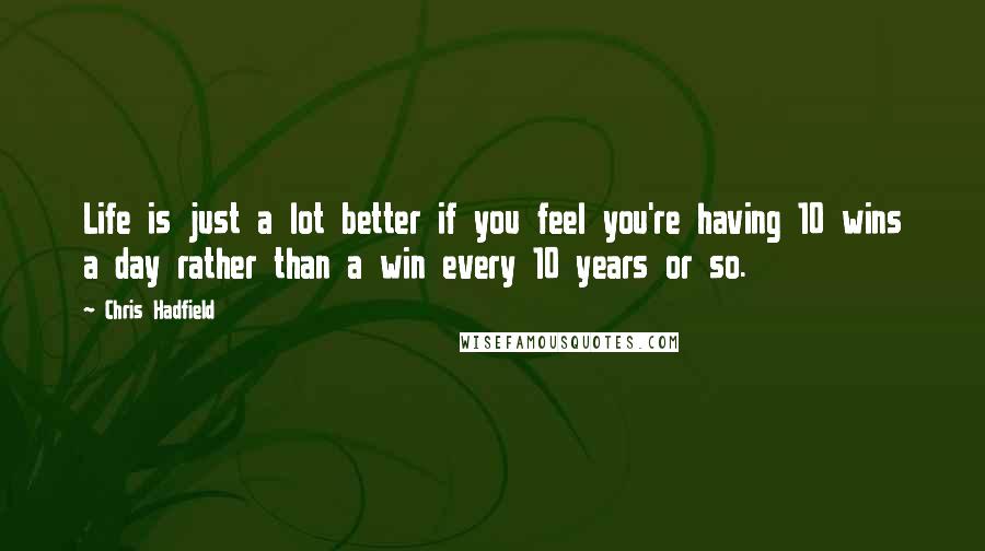 Chris Hadfield Quotes: Life is just a lot better if you feel you're having 10 wins a day rather than a win every 10 years or so.