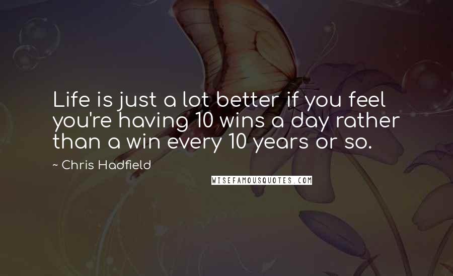 Chris Hadfield Quotes: Life is just a lot better if you feel you're having 10 wins a day rather than a win every 10 years or so.