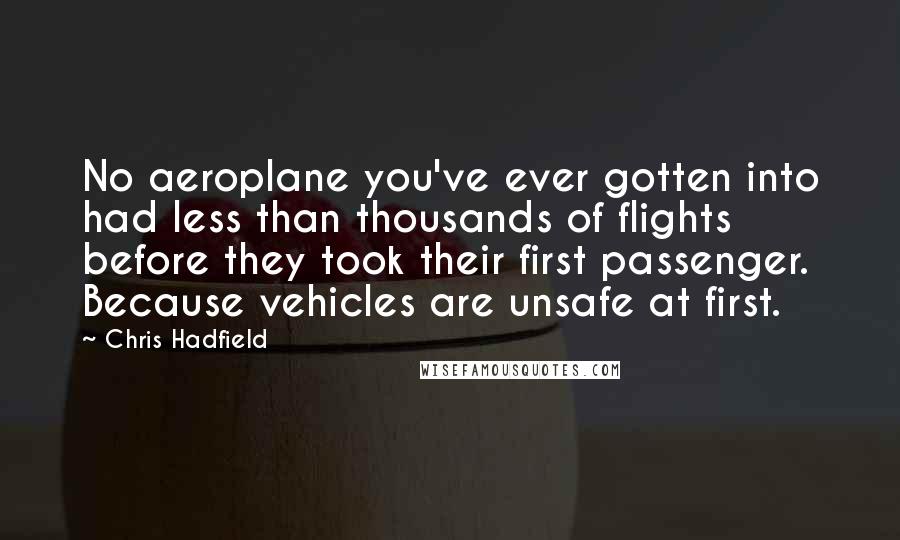 Chris Hadfield Quotes: No aeroplane you've ever gotten into had less than thousands of flights before they took their first passenger. Because vehicles are unsafe at first.
