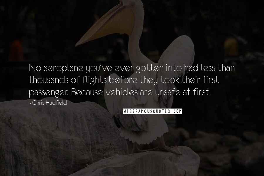 Chris Hadfield Quotes: No aeroplane you've ever gotten into had less than thousands of flights before they took their first passenger. Because vehicles are unsafe at first.