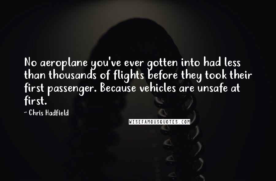 Chris Hadfield Quotes: No aeroplane you've ever gotten into had less than thousands of flights before they took their first passenger. Because vehicles are unsafe at first.