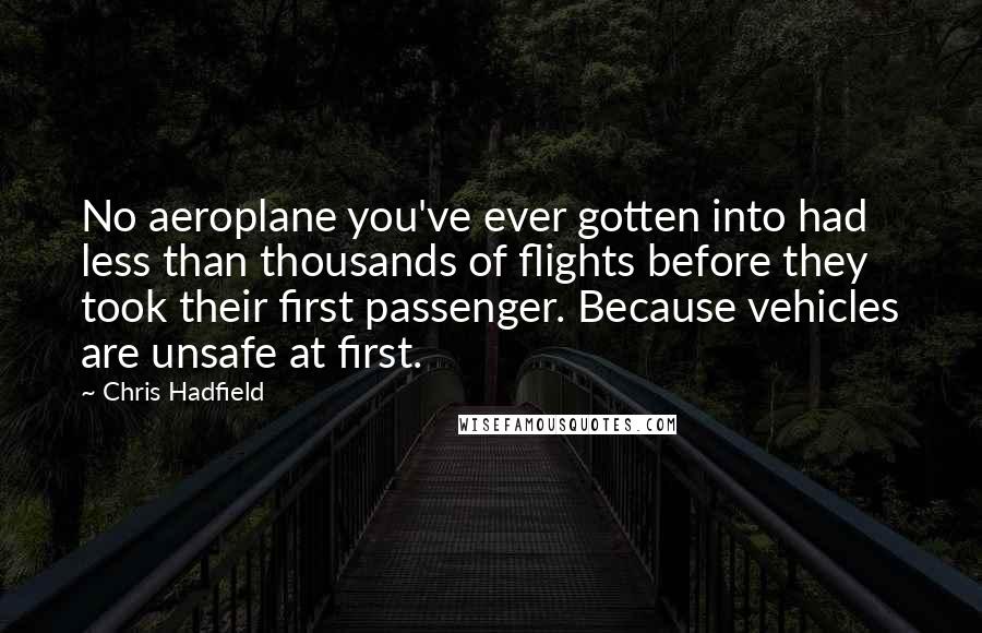 Chris Hadfield Quotes: No aeroplane you've ever gotten into had less than thousands of flights before they took their first passenger. Because vehicles are unsafe at first.