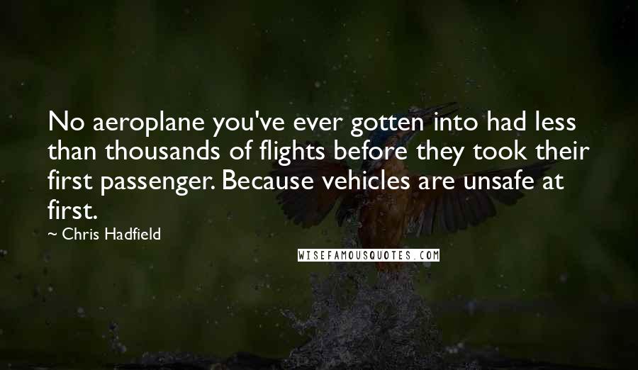 Chris Hadfield Quotes: No aeroplane you've ever gotten into had less than thousands of flights before they took their first passenger. Because vehicles are unsafe at first.