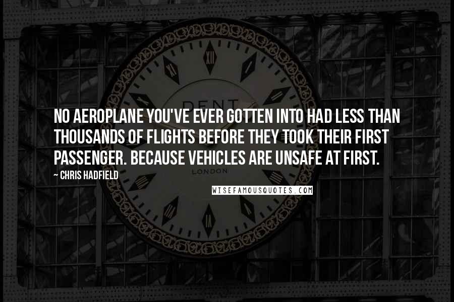 Chris Hadfield Quotes: No aeroplane you've ever gotten into had less than thousands of flights before they took their first passenger. Because vehicles are unsafe at first.