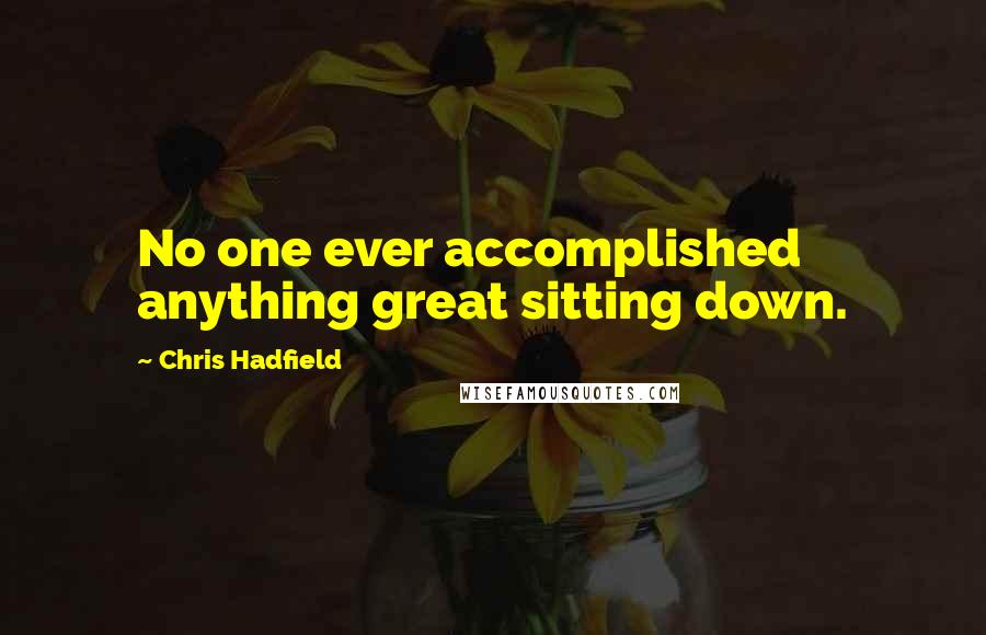 Chris Hadfield Quotes: No one ever accomplished anything great sitting down.