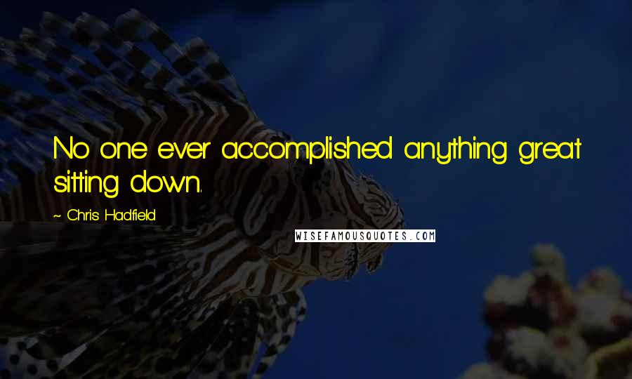 Chris Hadfield Quotes: No one ever accomplished anything great sitting down.