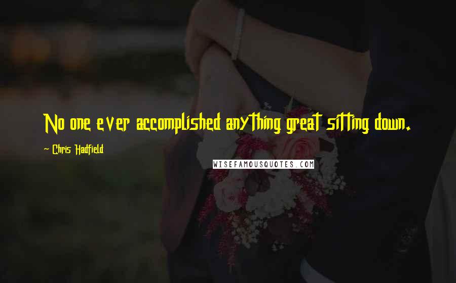 Chris Hadfield Quotes: No one ever accomplished anything great sitting down.