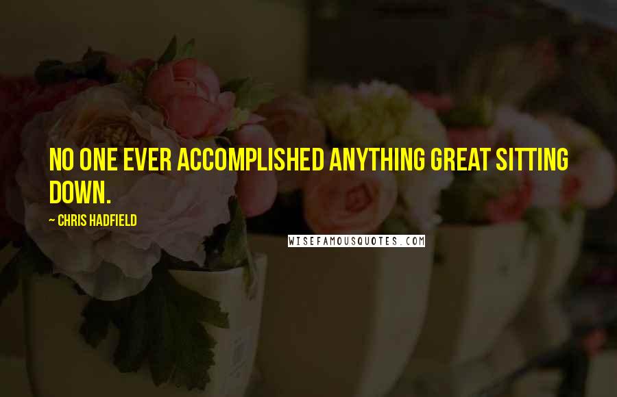 Chris Hadfield Quotes: No one ever accomplished anything great sitting down.