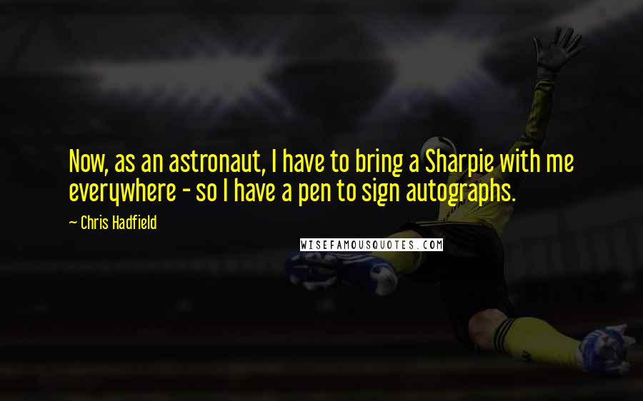 Chris Hadfield Quotes: Now, as an astronaut, I have to bring a Sharpie with me everywhere - so I have a pen to sign autographs.