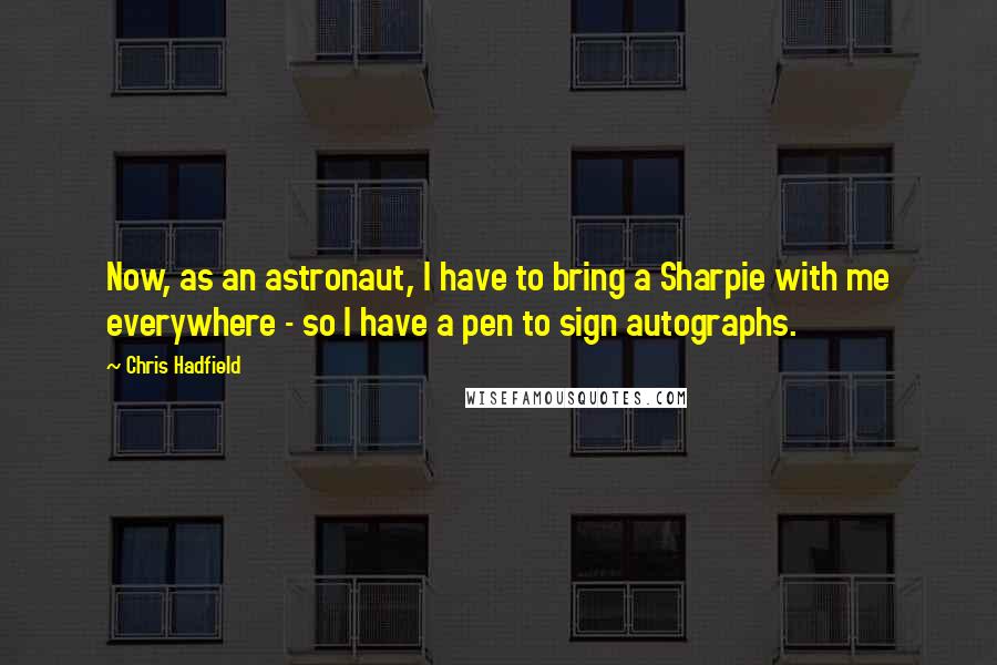 Chris Hadfield Quotes: Now, as an astronaut, I have to bring a Sharpie with me everywhere - so I have a pen to sign autographs.