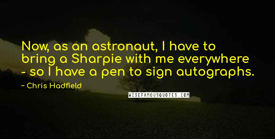 Chris Hadfield Quotes: Now, as an astronaut, I have to bring a Sharpie with me everywhere - so I have a pen to sign autographs.