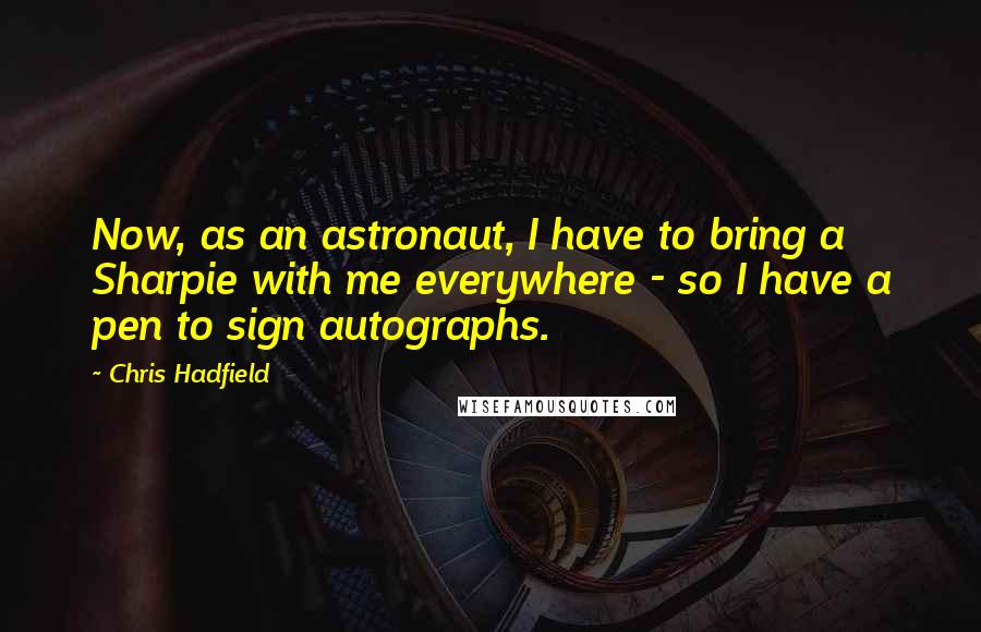 Chris Hadfield Quotes: Now, as an astronaut, I have to bring a Sharpie with me everywhere - so I have a pen to sign autographs.