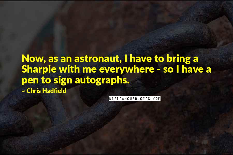 Chris Hadfield Quotes: Now, as an astronaut, I have to bring a Sharpie with me everywhere - so I have a pen to sign autographs.