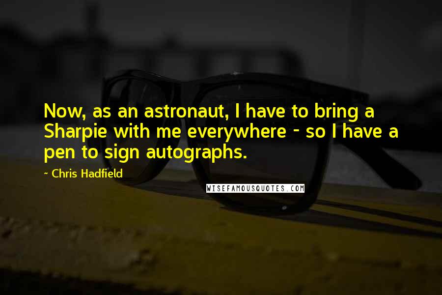 Chris Hadfield Quotes: Now, as an astronaut, I have to bring a Sharpie with me everywhere - so I have a pen to sign autographs.