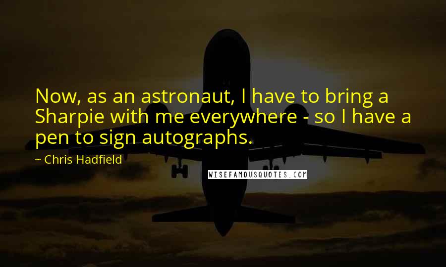 Chris Hadfield Quotes: Now, as an astronaut, I have to bring a Sharpie with me everywhere - so I have a pen to sign autographs.