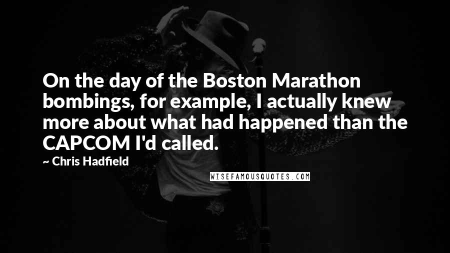 Chris Hadfield Quotes: On the day of the Boston Marathon bombings, for example, I actually knew more about what had happened than the CAPCOM I'd called.