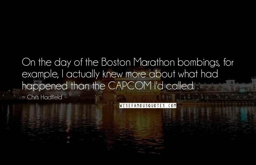 Chris Hadfield Quotes: On the day of the Boston Marathon bombings, for example, I actually knew more about what had happened than the CAPCOM I'd called.