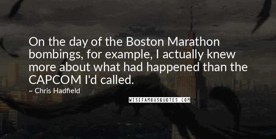 Chris Hadfield Quotes: On the day of the Boston Marathon bombings, for example, I actually knew more about what had happened than the CAPCOM I'd called.