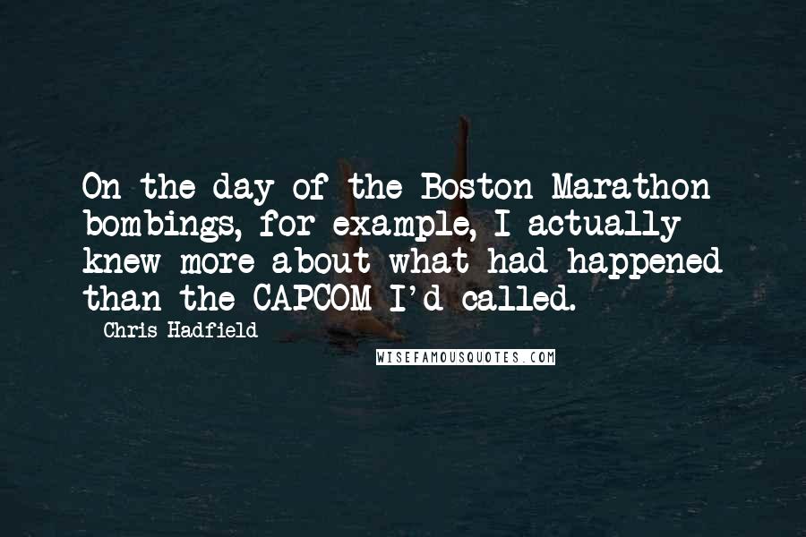 Chris Hadfield Quotes: On the day of the Boston Marathon bombings, for example, I actually knew more about what had happened than the CAPCOM I'd called.