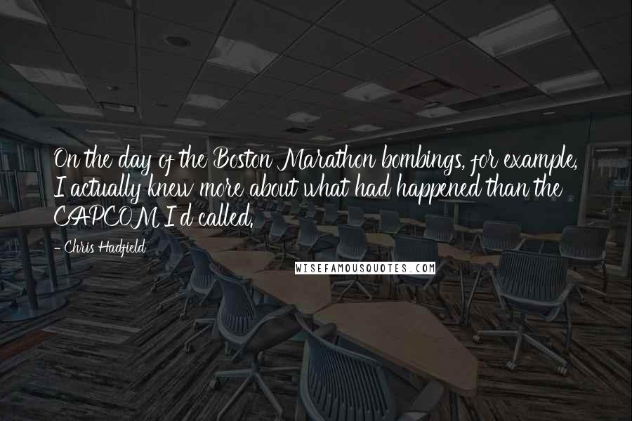 Chris Hadfield Quotes: On the day of the Boston Marathon bombings, for example, I actually knew more about what had happened than the CAPCOM I'd called.