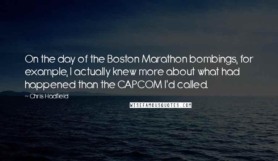 Chris Hadfield Quotes: On the day of the Boston Marathon bombings, for example, I actually knew more about what had happened than the CAPCOM I'd called.