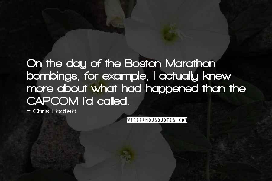 Chris Hadfield Quotes: On the day of the Boston Marathon bombings, for example, I actually knew more about what had happened than the CAPCOM I'd called.