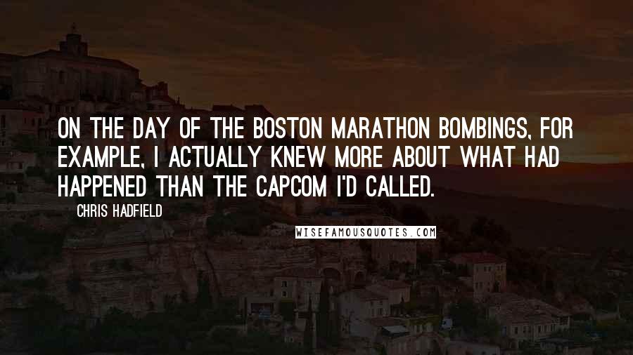 Chris Hadfield Quotes: On the day of the Boston Marathon bombings, for example, I actually knew more about what had happened than the CAPCOM I'd called.