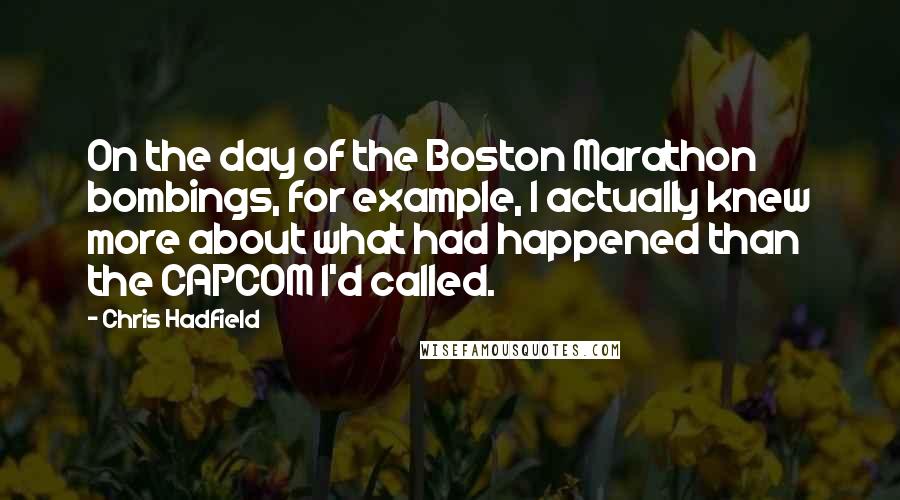 Chris Hadfield Quotes: On the day of the Boston Marathon bombings, for example, I actually knew more about what had happened than the CAPCOM I'd called.