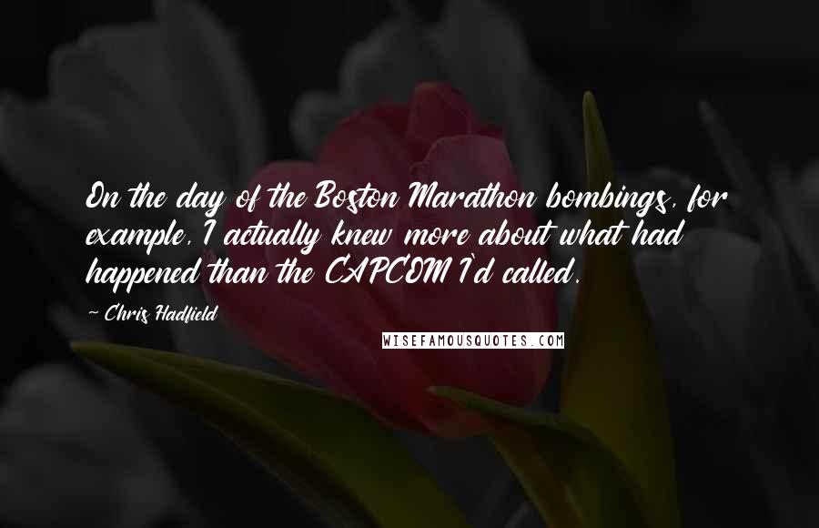 Chris Hadfield Quotes: On the day of the Boston Marathon bombings, for example, I actually knew more about what had happened than the CAPCOM I'd called.