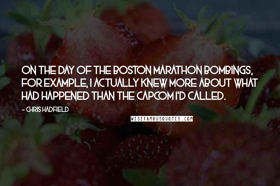 Chris Hadfield Quotes: On the day of the Boston Marathon bombings, for example, I actually knew more about what had happened than the CAPCOM I'd called.