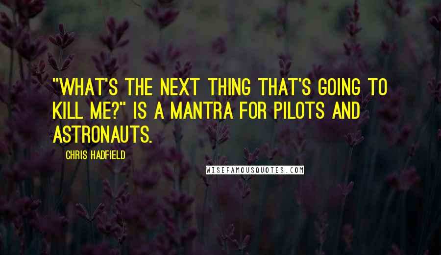 Chris Hadfield Quotes: "What's the next thing that's going to kill me?" is a mantra for pilots and astronauts.